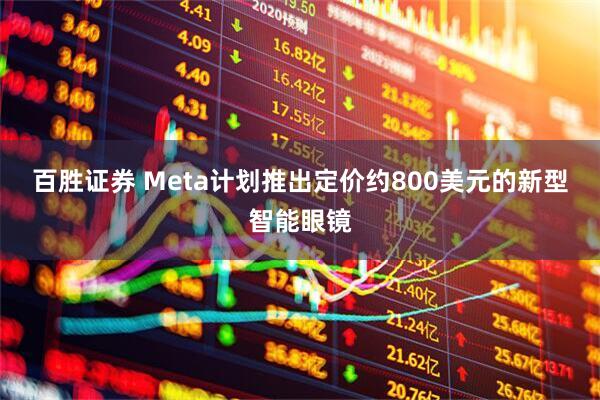 百胜证券 Meta计划推出定价约800美元的新型智能眼镜