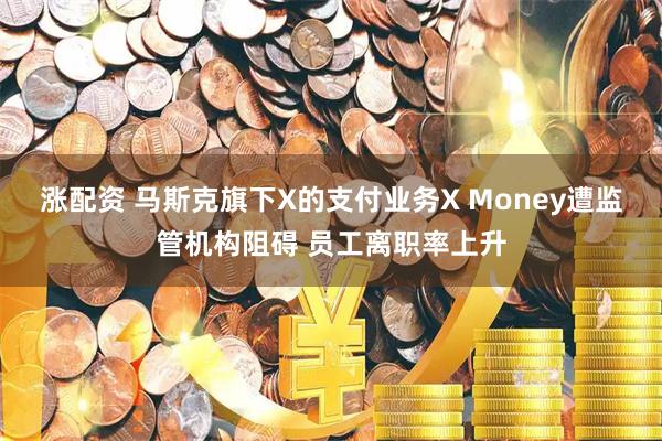 涨配资 马斯克旗下X的支付业务X Money遭监管机构阻碍 员工离职率上升