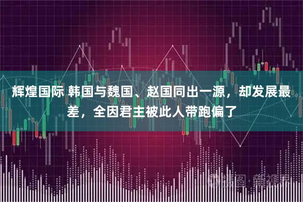 辉煌国际 韩国与魏国、赵国同出一源，却发展最差，全因君主被此人带跑偏了