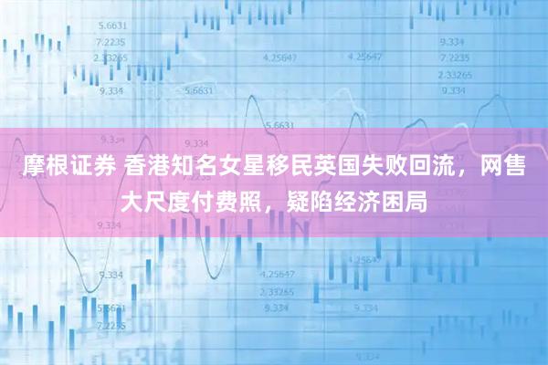 摩根证券 香港知名女星移民英国失败回流，网售大尺度付费照，疑陷经济困局