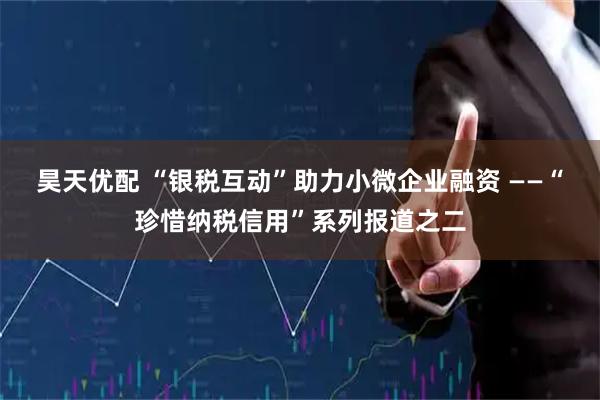 昊天优配 “银税互动”助力小微企业融资 ——“珍惜纳税信用”系列报道之二