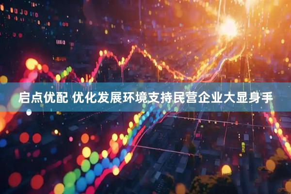 启点优配 优化发展环境支持民营企业大显身手