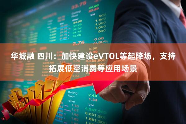 华城融 四川：加快建设eVTOL等起降场，支持拓展低空消费等应用场景