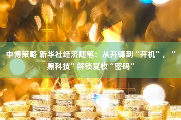 中博策略 新华社经济随笔：从开镰到“开机”，“黑科技”解锁夏收“密码”
