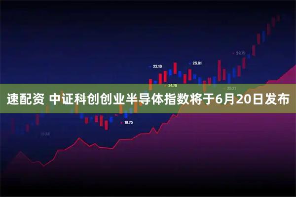 速配资 中证科创创业半导体指数将于6月20日发布