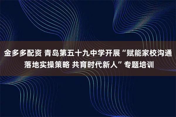 金多多配资 青岛第五十九中学开展“赋能家校沟通 落地实操策略 共育时代新人”专题培训