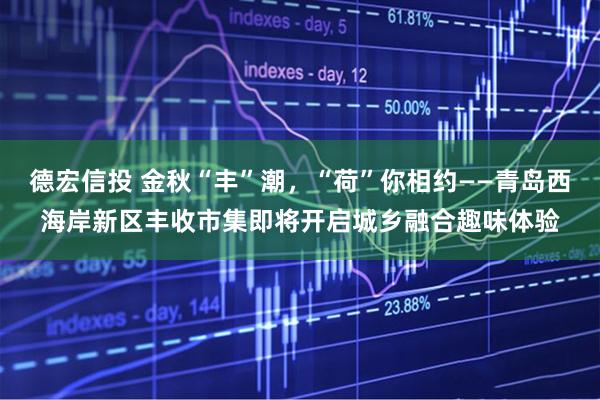 德宏信投 金秋“丰”潮，“荷”你相约——青岛西海岸新区丰收市集即将开启城乡融合趣味体验