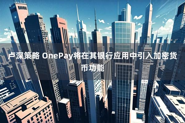 卢深策略 OnePay将在其银行应用中引入加密货币功能