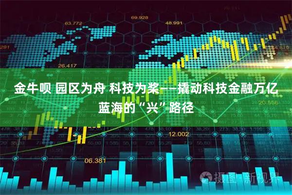 金牛呗 园区为舟 科技为桨——撬动科技金融万亿蓝海的“兴”路径