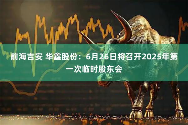 前海吉安 华鑫股份：6月26日将召开2025年第一次临时股东会