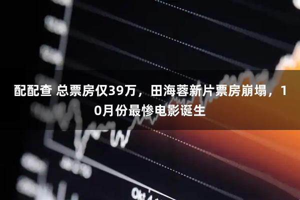 配配查 总票房仅39万，田海蓉新片票房崩塌，10月份最惨电影诞生