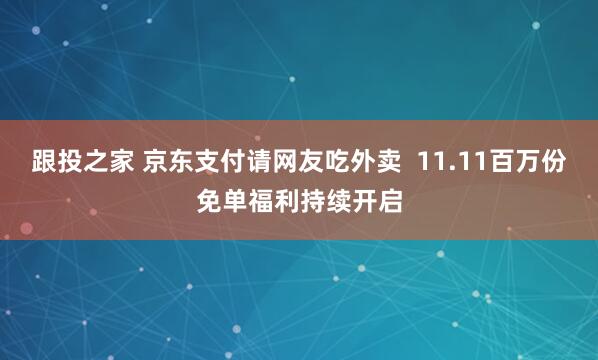 跟投之家 京东支付请网友吃外卖  11.11百万份免单福利持续开启