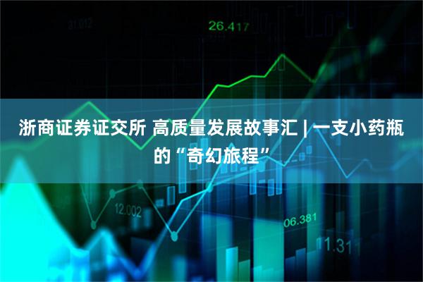 浙商证券证交所 高质量发展故事汇 | 一支小药瓶的“奇幻旅程”