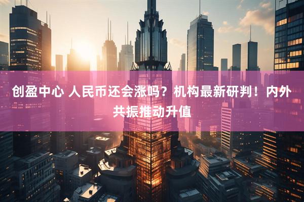 创盈中心 人民币还会涨吗？机构最新研判！内外共振推动升值