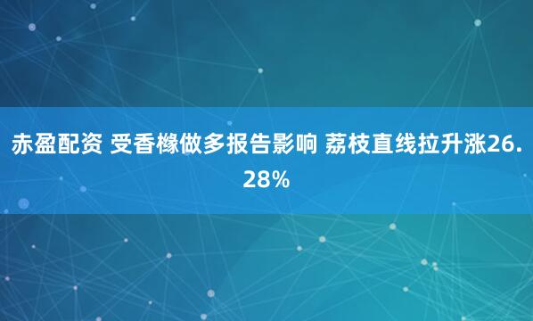 赤盈配资 受香橼做多报告影响 荔枝直线拉升涨26.28%