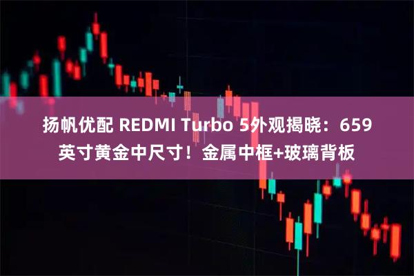 扬帆优配 REDMI Turbo 5外观揭晓：659英寸黄金中尺寸！金属中框+玻璃背板