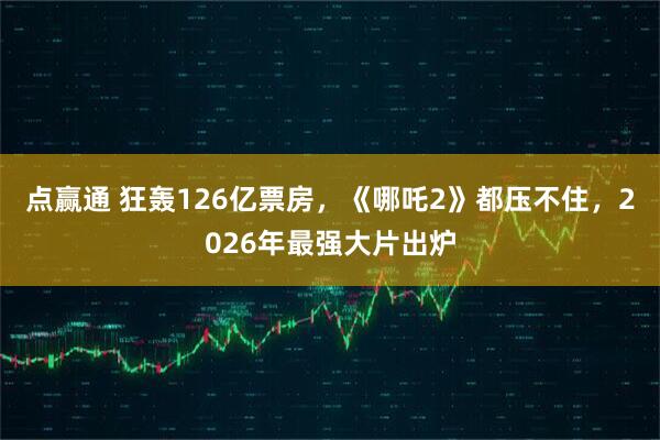点赢通 狂轰126亿票房，《哪吒2》都压不住，2026年最强大片出炉