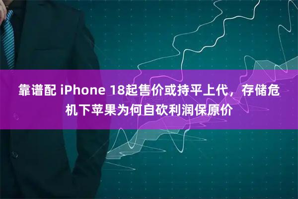 靠谱配 iPhone 18起售价或持平上代，存储危机下苹果为何自砍利润保原价