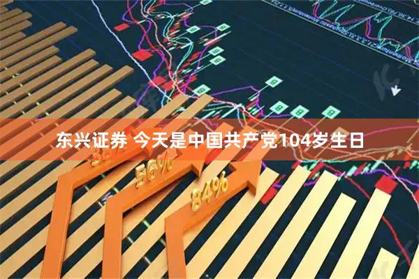 东兴证券 今天是中国共产党104岁生日