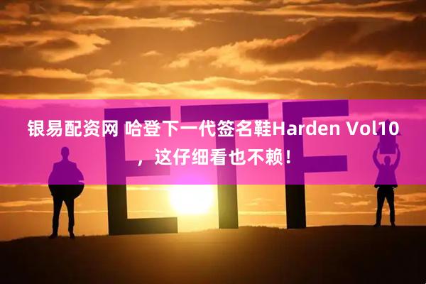银易配资网 哈登下一代签名鞋Harden Vol10，这仔细看也不赖！