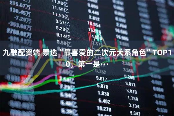 九融配资端 票选“最喜爱的二次元犬系角色”TOP10，第一是···