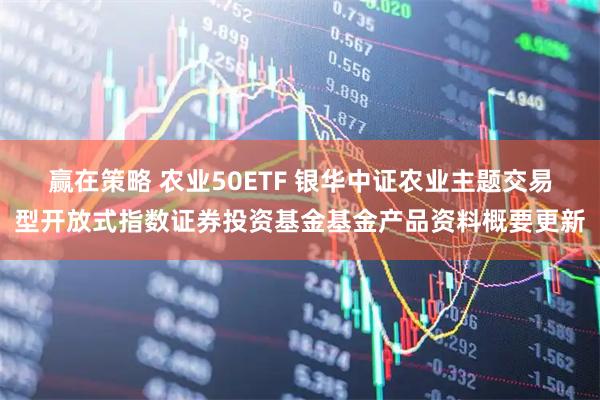 赢在策略 农业50ETF 银华中证农业主题交易型开放式指数证券投资基金基金产品资料概要更新