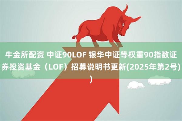 牛金所配资 中证90LOF 银华中证等权重90指数证券投资基金（LOF）招募说明书更新(2025年第2号)
