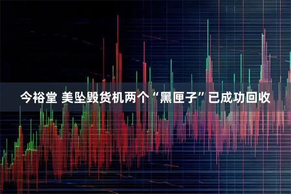 今裕堂 美坠毁货机两个“黑匣子”已成功回收