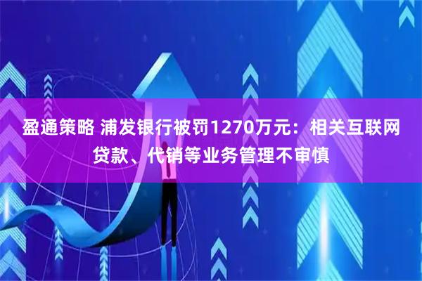 盈通策略 浦发银行被罚1270万元：相关互联网贷款、代销等业务管理不审慎