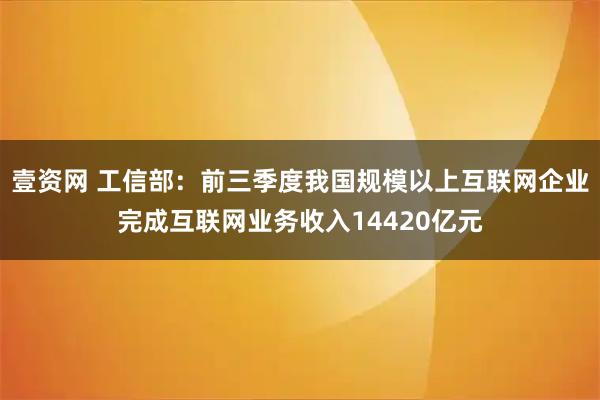 壹资网 工信部：前三季度我国规模以上互联网企业完成互联网业务收入14420亿元