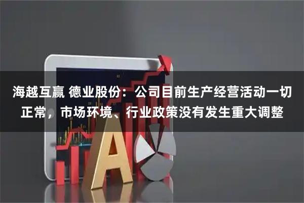 海越互赢 德业股份：公司目前生产经营活动一切正常，市场环境、行业政策没有发生重大调整