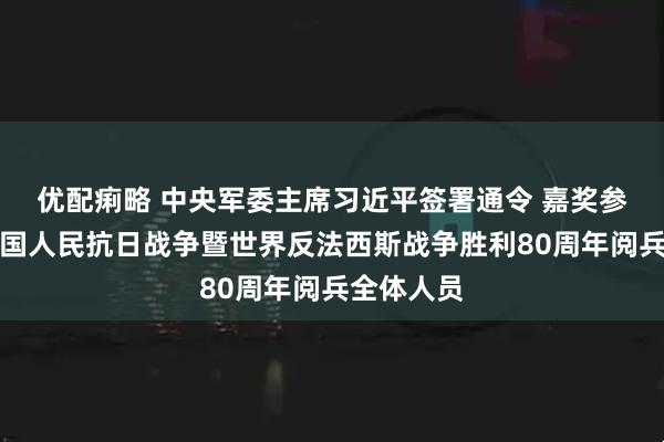 优配痢略 中央军委主席习近平签署通令 嘉奖参加纪念中国人民抗日战争暨世界反法西斯战争胜利80周年阅兵全体人员