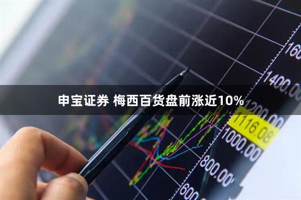 申宝证券 梅西百货盘前涨近10%