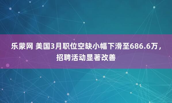 乐蒙网 美国3月职位空缺小幅下滑至686.6万，招聘活动显著改善